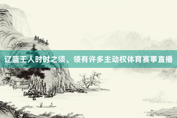 辽篮王人时时之须、领有许多主动权体育赛事直播