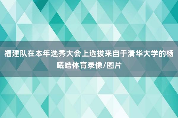 福建队在本年选秀大会上选拔来自于清华大学的杨曦皓体育录像/图片
