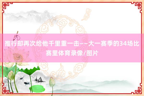 推行却再次给他千里重一击——大一赛季的34场比赛里体育录像/图片
