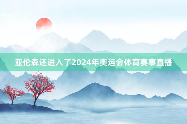 亚伦森还进入了2024年奥运会体育赛事直播