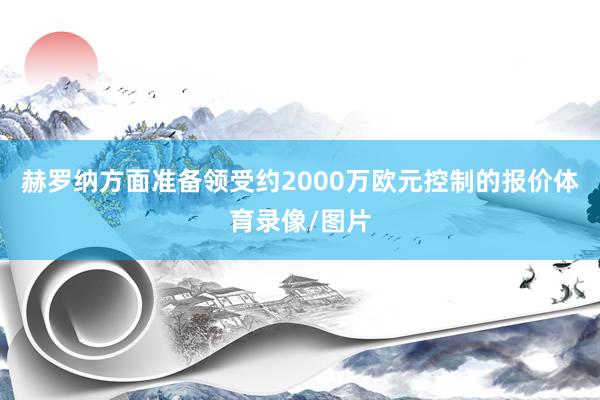 赫罗纳方面准备领受约2000万欧元控制的报价体育录像/图片