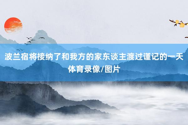 波兰宿将接纳了和我方的家东谈主渡过谨记的一天体育录像/图片