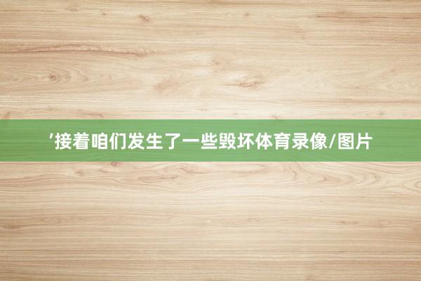 ’接着咱们发生了一些毁坏体育录像/图片