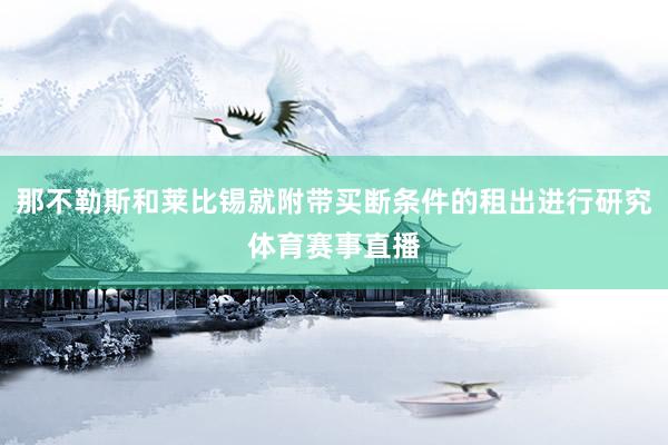那不勒斯和莱比锡就附带买断条件的租出进行研究体育赛事直播