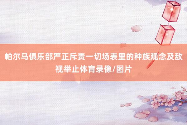 帕尔马俱乐部严正斥责一切场表里的种族观念及敌视举止体育录像/图片