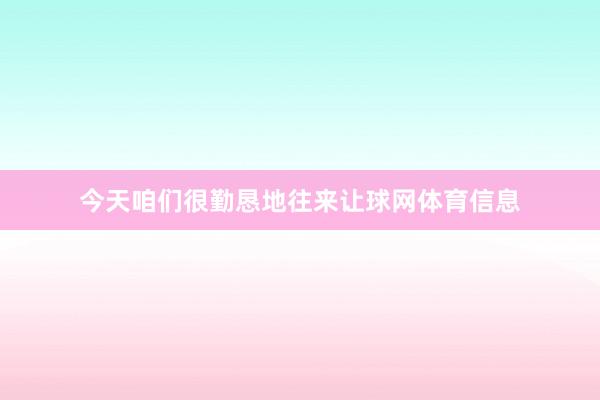 今天咱们很勤恳地往来让球网体育信息