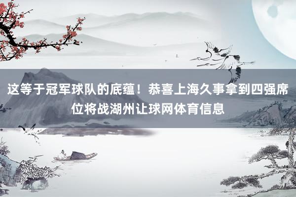 这等于冠军球队的底蕴！恭喜上海久事拿到四强席位将战湖州让球网体育信息