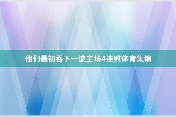 他们最初吞下一波主场4连败体育集锦