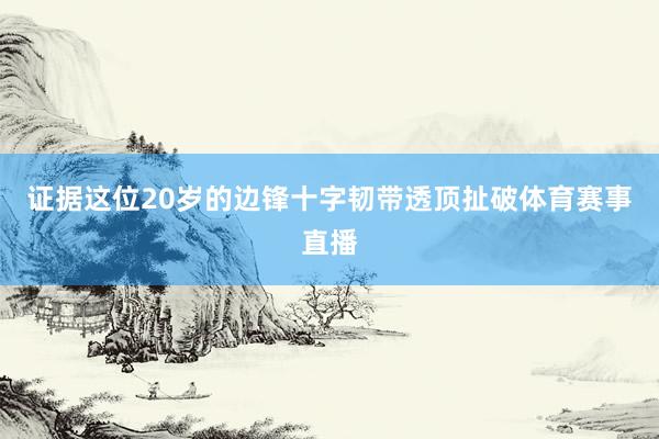 证据这位20岁的边锋十字韧带透顶扯破体育赛事直播