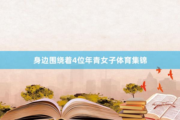身边围绕着4位年青女子体育集锦