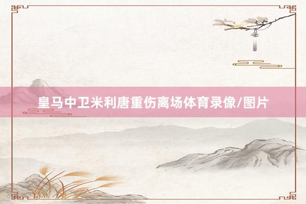 皇马中卫米利唐重伤离场体育录像/图片