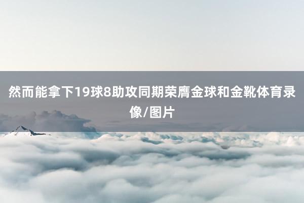 然而能拿下19球8助攻同期荣膺金球和金靴体育录像/图片