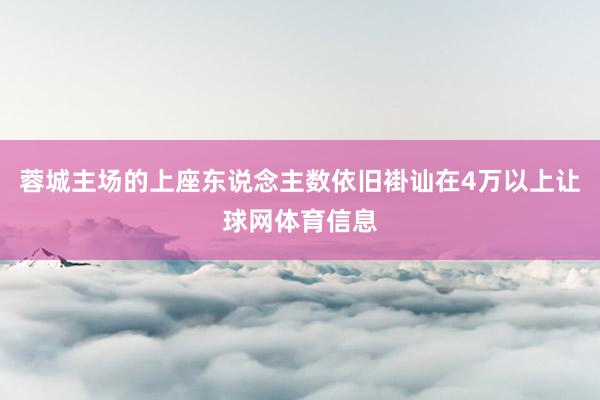 蓉城主场的上座东说念主数依旧褂讪在4万以上让球网体育信息