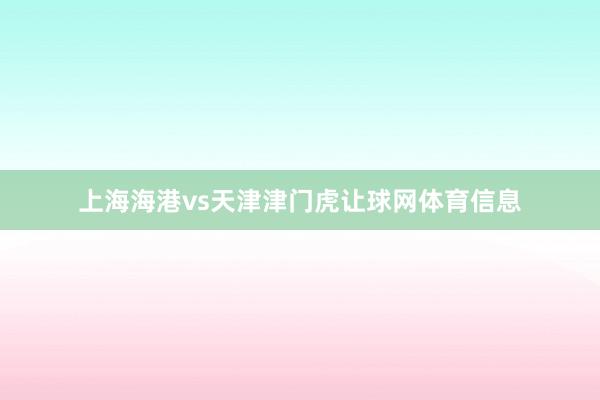 上海海港vs天津津门虎让球网体育信息