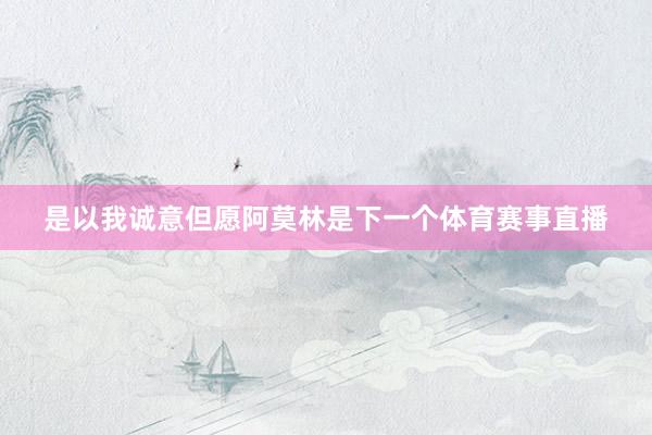 是以我诚意但愿阿莫林是下一个体育赛事直播