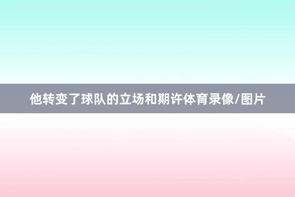 他转变了球队的立场和期许体育录像/图片