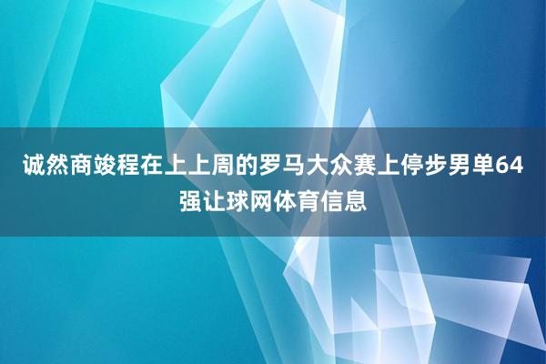 诚然商竣程在上上周的罗马大众赛上停步男单64强让球网体育信息