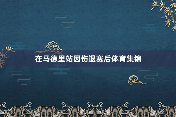 在马德里站因伤退赛后体育集锦
