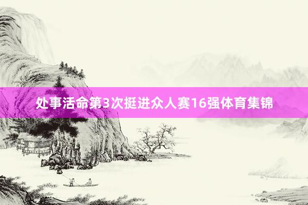 处事活命第3次挺进众人赛16强体育集锦