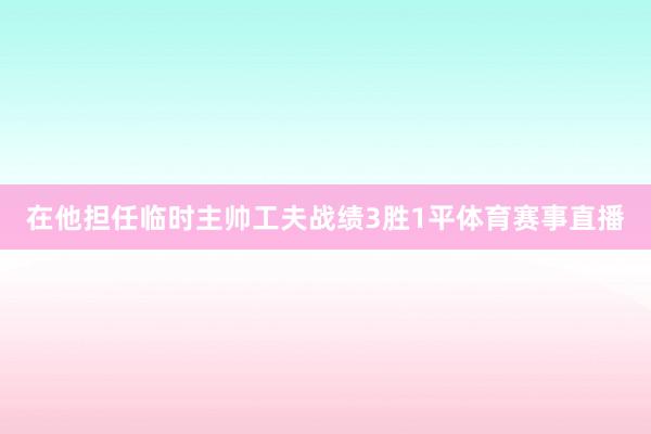 在他担任临时主帅工夫战绩3胜1平体育赛事直播