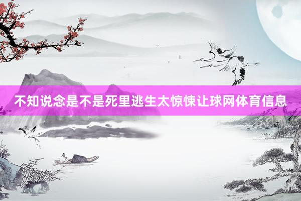 不知说念是不是死里逃生太惊悚让球网体育信息
