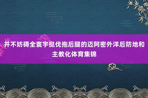 并不妨碍全寰宇挞伐拖后腿的迈阿密外洋后防地和主教化体育集锦