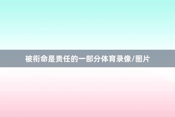 被衔命是责任的一部分体育录像/图片