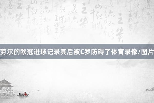 劳尔的欧冠进球记录其后被C罗防碍了体育录像/图片
