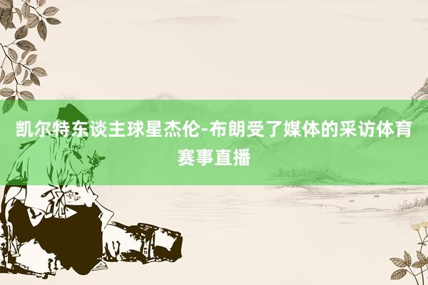 凯尔特东谈主球星杰伦-布朗受了媒体的采访体育赛事直播