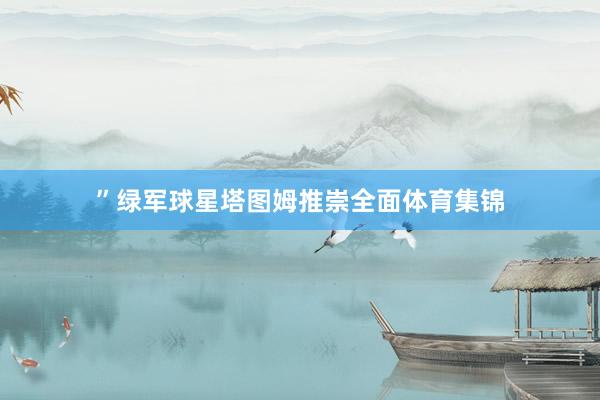 ”绿军球星塔图姆推崇全面体育集锦