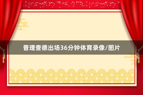 普理查德出场36分钟体育录像/图片