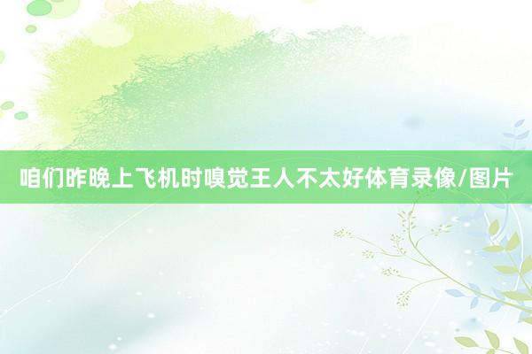 咱们昨晚上飞机时嗅觉王人不太好体育录像/图片