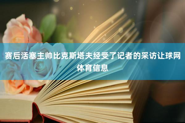 赛后活塞主帅比克斯塔夫经受了记者的采访让球网体育信息