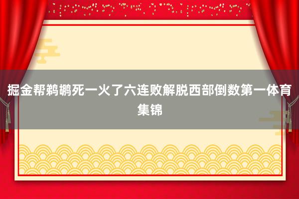 掘金帮鹈鹕死一火了六连败解脱西部倒数第一体育集锦