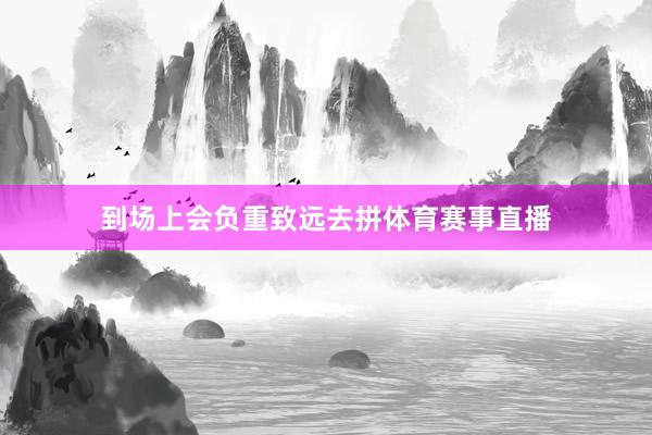 到场上会负重致远去拼体育赛事直播