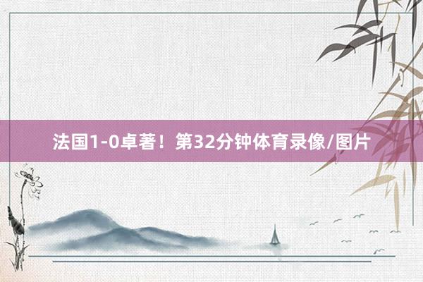 法国1-0卓著！第32分钟体育录像/图片