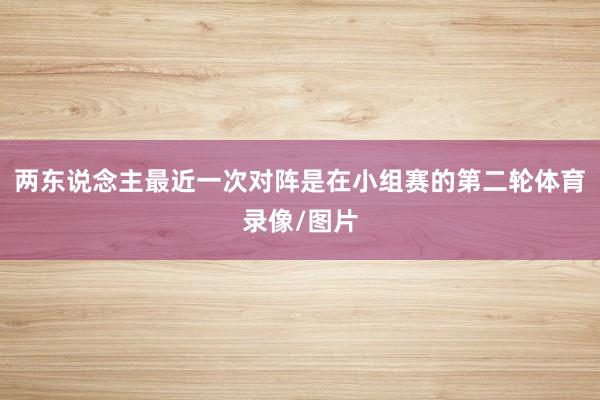 两东说念主最近一次对阵是在小组赛的第二轮体育录像/图片