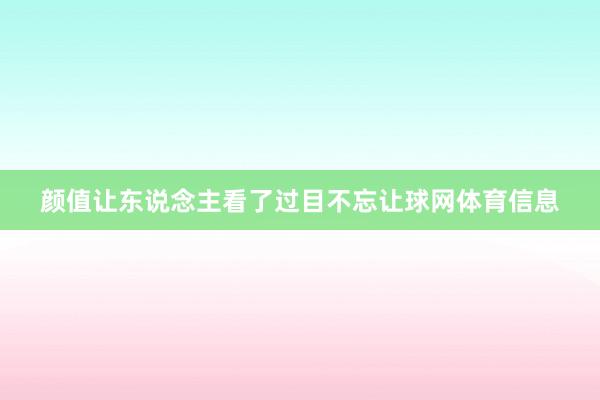 颜值让东说念主看了过目不忘让球网体育信息
