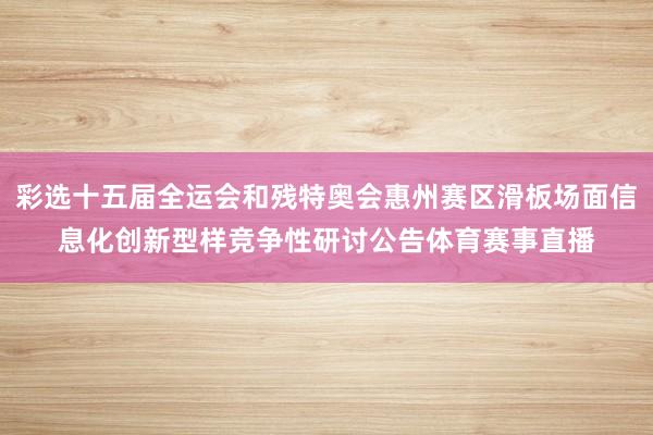 彩选十五届全运会和残特奥会惠州赛区滑板场面信息化创新型样竞争性研讨公告体育赛事直播