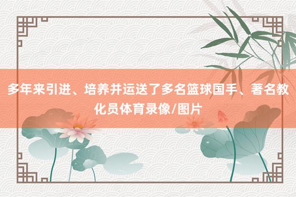 多年来引进、培养并运送了多名篮球国手、著名教化员体育录像/图片