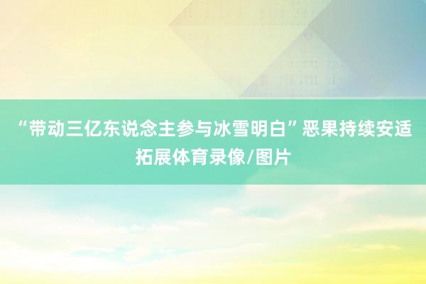 “带动三亿东说念主参与冰雪明白”恶果持续安适拓展体育录像/图片