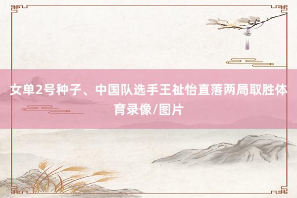 女单2号种子、中国队选手王祉怡直落两局取胜体育录像/图片