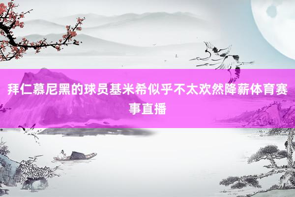 拜仁慕尼黑的球员基米希似乎不太欢然降薪体育赛事直播