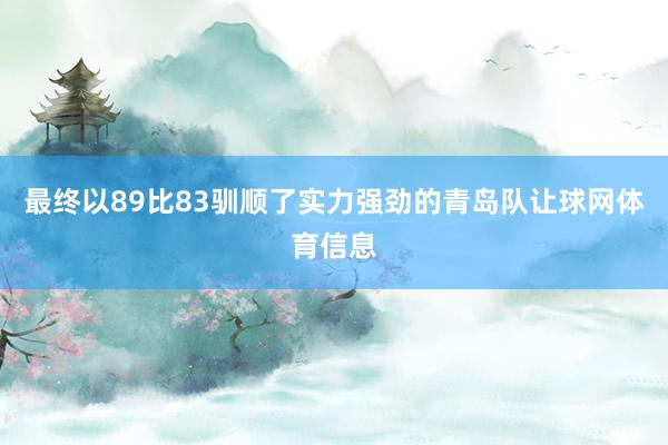 最终以89比83驯顺了实力强劲的青岛队让球网体育信息