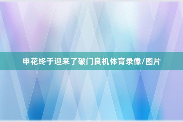 申花终于迎来了破门良机体育录像/图片