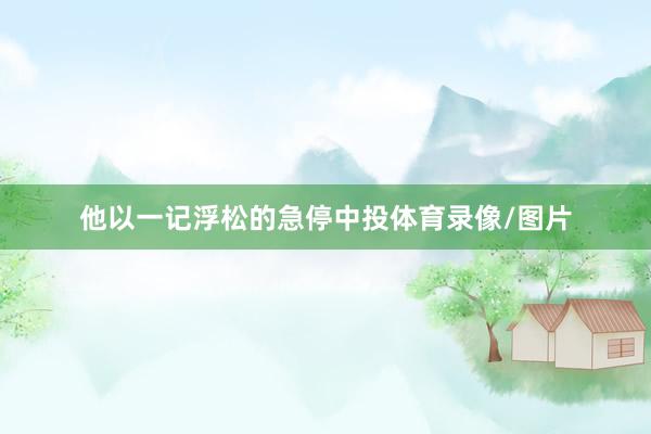 他以一记浮松的急停中投体育录像/图片