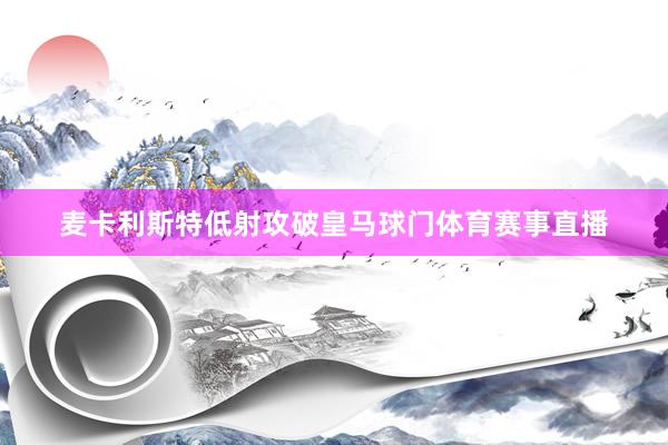 麦卡利斯特低射攻破皇马球门体育赛事直播