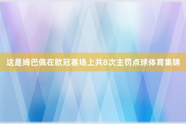 这是姆巴佩在欧冠赛场上共8次主罚点球体育集锦