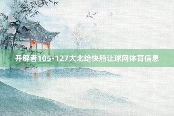 开辟者105-127大北给快船让球网体育信息