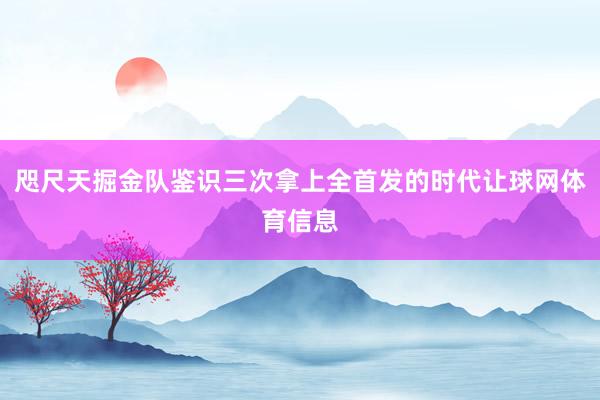 咫尺天掘金队鉴识三次拿上全首发的时代让球网体育信息